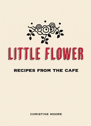 Little Flower: Recipes from the Cafe by Ryan Miller, Christine Moore