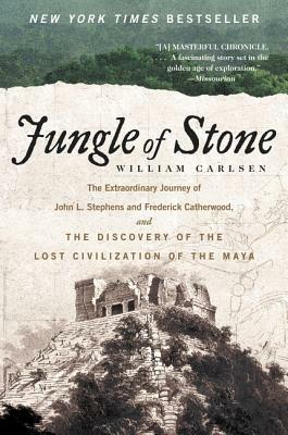 Jungle of Stone: The Extraordinary Journey of John L. Stephens and Frederick Catherwood, and the Discovery of the Lost Civilization of by William Carlsen