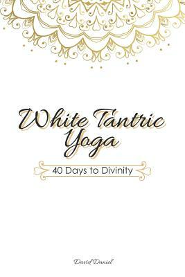 White Tantric Yoga: 40 Days to Divinity: One Man's Journey to Self Through the Ancient Art of Kundalini Yoga by David Daniel