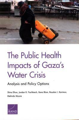 The Public Health Impacts of Gaza's Water Crisis: Analysis and Policy Options by Shira Efron, Jordan R. Fischbach, Ilana Blum