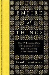 Empire of Things: How We Became a World of Consumers, from the Fifteenth Century to the Twenty-First by Frank Trentmann