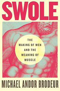 Swole: The Making of Men and the Meaning of Muscle by Michael Andor Brodeur