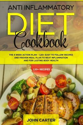 Anti Inflammatory Diet Cookbook: The 3 Week Action Plan - 120+ Easy to Follow Recipes and Proven Meal Plan to Beat Inflammation and for Lasting Body H by John Carter