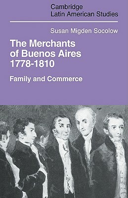 Merchants of Buenos Aires 1778-1810: Family and Commerce by Susan Migden Socolow