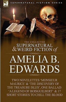 The Collected Supernatural and Weird Fiction of Amelia B. Edwards: Contains Two Novelettes 'Monsieur Maurice' and 'The Discovery of the Treasure Isles', One Ballad: 'a Legend of Boisguilbert ' and Seventeen Short Stories to Chill the Blood by Amelia B. Edwards