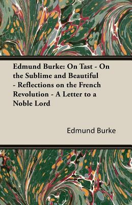 Edmund Burke: On Tast - On the Sublime and Beautiful - Reflections on the French Revolution - A Letter to a Noble Lord by Edmund III Burke