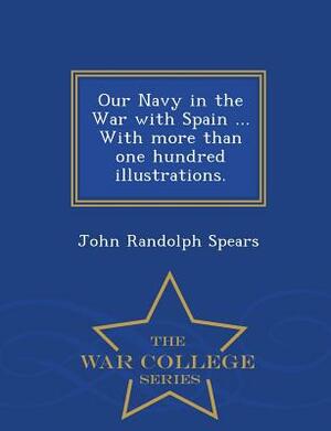 Our Navy in the War with Spain ... with More Than One Hundred Illustrations. - War College Series by John Randolph Spears