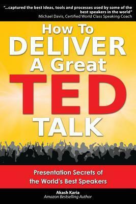 How to Deliver a Great Ted Talk: Presentation Secrets of the World's Best Speakers by Akash Karia