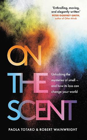 On the Scent: Unlocking the Mysteries of Smell – and How Its Loss Can Change Your World by Paola Totaro, Paola Totaro, Robert Wainwright