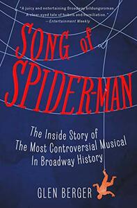 Song of Spider-Man: The Inside Story of the Most Controversial Musical in Broadway History by Glen Berger