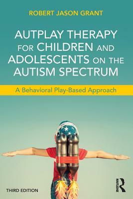 AutPlay Therapy for Children and Adolescents on the Autism Spectrum: A Behavioral Play-Based Approach, Third Edition by Robert Jason Grant