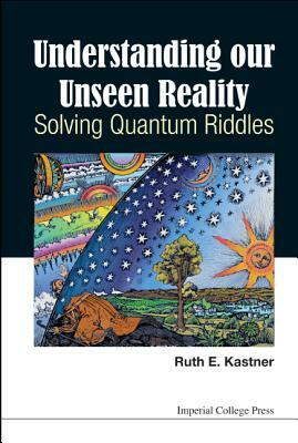 Understanding Our Unseen Reality: Solving Quantum Riddles by Ruth E. Kastner