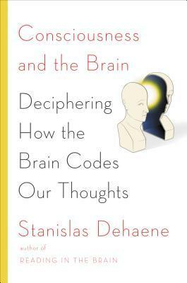 Consciousness and the Brain: Deciphering How the Brain Codes Our Thoughts by Stanislas Dehaene