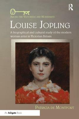 Louise Jopling: A Biographical and Cultural Study of the Modern Woman Artist in Victorian Britain by Patricia De Montfort