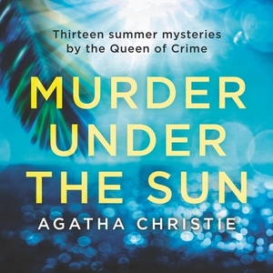 Murder Under the Sun: 13 Summer Mysteries by the Queen of Crime by Agatha Christie