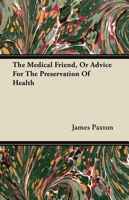 The Medical Friend, Or Advice For The Preservation Of Health by James Paxton