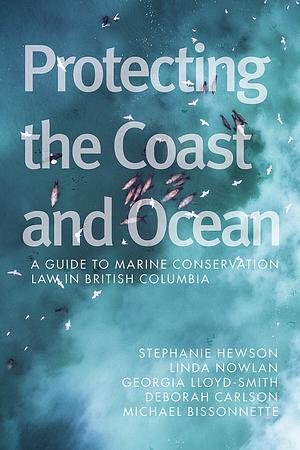 Protecting the Coast and Ocean: A Guide to Marine Conservation Law in British Columbia by Stephanie M. Hewson, Linda Nowlan, Michael Bissonette, Georgia Lloyd-Smith, Deborah Carlson