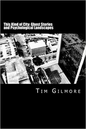 This Kind of City: Ghost Stories and Psychological Landscapes by Tim Gilmore