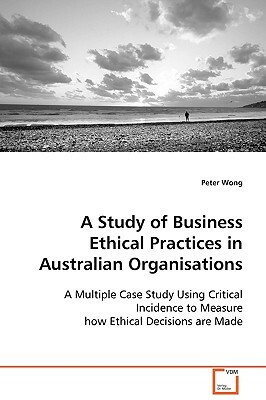 A Study of Business Ethical Practices in Australian Organisations by Peter Wong