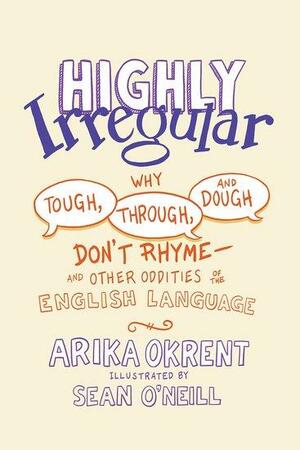 Highly Irregular: Why Tough, Through, and Dough Don't Rhyme and Other Oddities of the English Language by Sean O'Neill, Arika Okrent, Arika Okrent