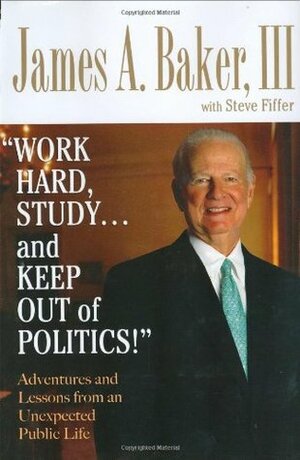 Work Hard, Study...and Keep Out of Politics!': Adventures and Lessons from an Unexpected Public Life by James A. Baker III