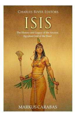 Isis: The History and Legacy of the Ancient Egyptian God of the Dead by Markus Carabas, Charles River Editors