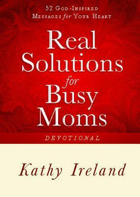 Real Solutions for Busy Moms Devotional: 52 God-Inspired Messages for Your Heart by Kathy Ireland