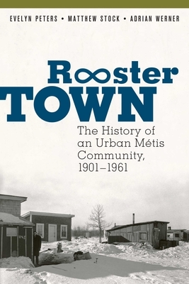 Rooster Town: The History of an Urban Métis Community, 1901-1961 by Matthew Stock, Evelyn Peters, Adrian Werner
