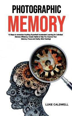 Photographic Memory: 10 Steps to Remember Anything Superfast! Accelerated Learning for Unlimited Memory Efficiency. Create Habits to Help Y by Luke Caldwell