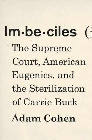 Imbeciles: The Supreme Court, American Eugenics, and the Sterilization of Carrie Buck by Adam Cohen