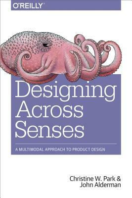 Designing Across Senses: A Multimodal Approach to Product Design by Christine W. Park, John Alderman