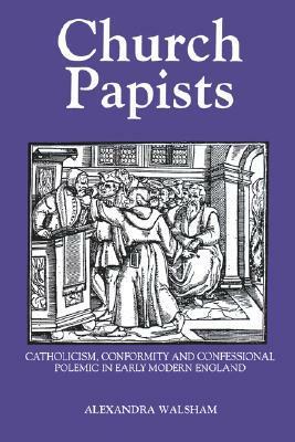 Church Papists: Catholicism, Conformity and Confessional Polemic in Early Modern England by Alexandra Walsham