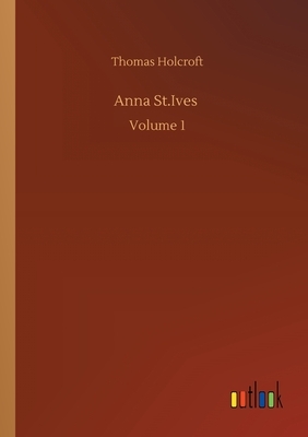 Anna St.Ives: Volume 1 by Thomas Holcroft