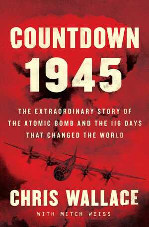 Countdown 1945: The Extraordinary Story of the 116 Days that Changed the World by Chris Wallace