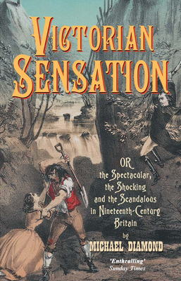 Victorian Sensation: Or, the Spectacular, the Shocking and the Scandalous in Nineteenth-Century Britain by Michael Diamond