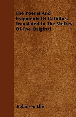 The Poems And Fragments Of Catullus, Translated In The Metres Of The Original by Robinson Ellis