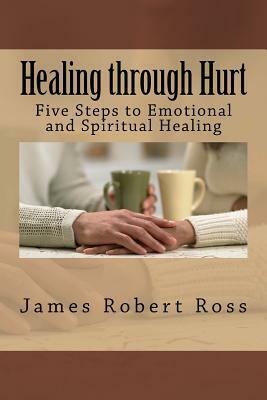 Healing through Hurt: Five Steps to Emotional and Spiritual Healing by James Robert Ross