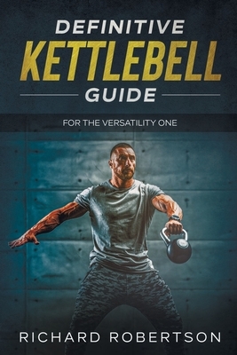 Definitive Kettlebell Guide: For The Versatility One by Richard Robertson