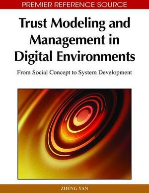 Trust Modeling and Management in Digital Environments: From Social Concept to System Development by Zheng Yan