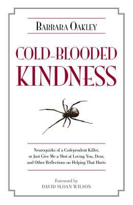 Cold-Blooded Kindness Neuroquirks of a Codependent Killer,: Or Just Give Me a Shot at Loving You, Dear, and Other Reflections on Helping That Hurts by Barbara Oakley