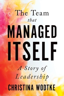 The Team That Managed Itself: A Story of Leadership by Christina Wodtke