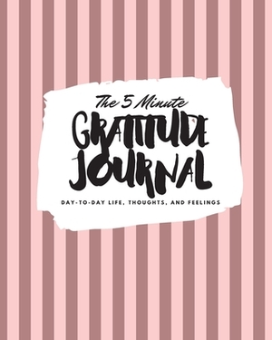 The 5 Minute Gratitude Journal: Day-To-Day Life, Thoughts, and Feelings (8x10 Softcover Journal) by Sheba Blake