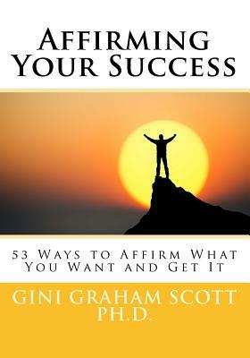 Affirming Your Success: 53 Ways to Affirm What You Want and Get It by Gini Graham Scott Ph. D.