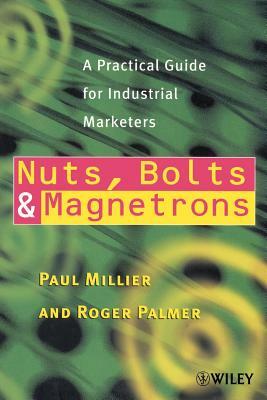 Nuts, Bolts and Magnetrons: A Practical Guide for Industrial Marketers by Roger Palmer, Paul Millier