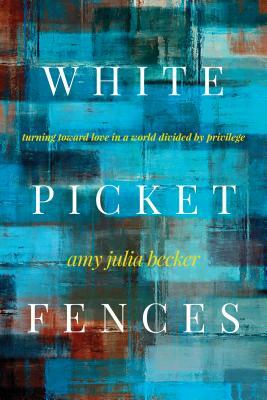 White Picket Fences: Turning Toward Love in a World Divided by Privilege by Amy Julia Becker