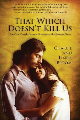 That Which Doesn't Kill Us: How One Couple Became Stronger at the Broken Places by Charlie Bloom, Linda Bloom