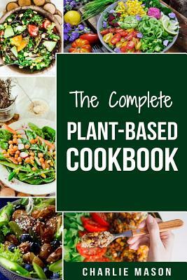 The Complete Plant-Based Cookbook: Plant Based Cookbook Whole Food Plant Based Cookbook by Charlie Mason