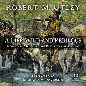 A Life Wild and Perilous: Mountain Men and the Paths to the Pacific by Robert M. Utley