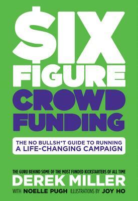 Six Figure Crowdfunding: The No Bullsh*t Guide to Running a Life-Changing Campaign by Noelle Pugh, Derek Miller