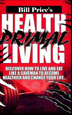Health Primal Living: Discover How to Live and Eat Like a Caveman to Become Healthier and Change Your Life by Bill Price